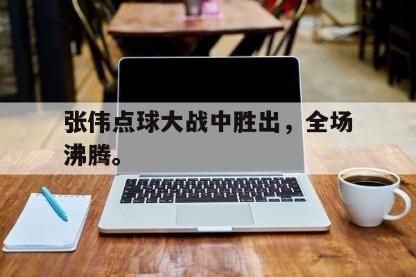 开云在线登录界面张伟点球大战中胜出，全场沸腾。后缀