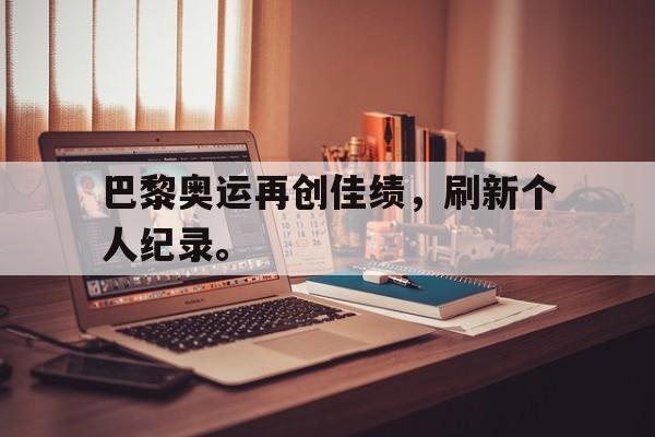 开云在线登录界面-巴黎奥运再创佳绩，刷新个人纪录。后缀