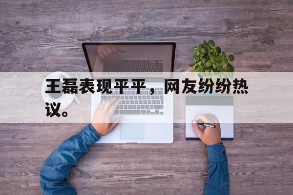 开云在线登录界面-王磊表现平平，网友纷纷热议。后缀