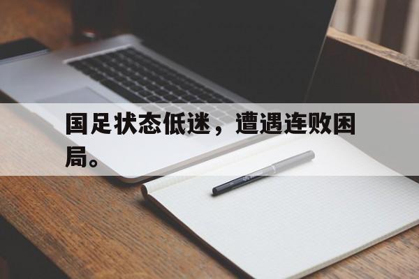 开云在线登录界面-国足状态低迷，遭遇连败困局。