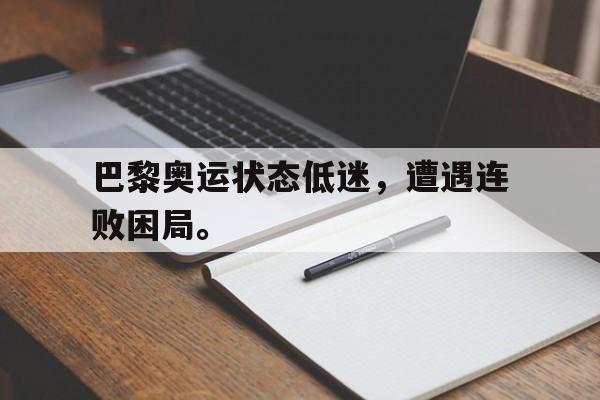 开云在线登录界面-巴黎奥运状态低迷，遭遇连败困局。