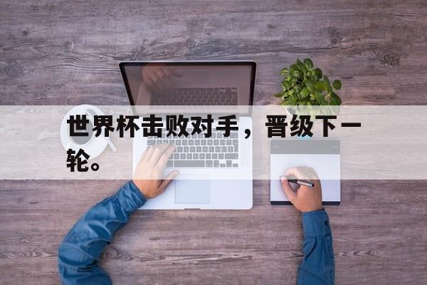 开云在线登录界面-世界杯击败对手，晋级下一轮。