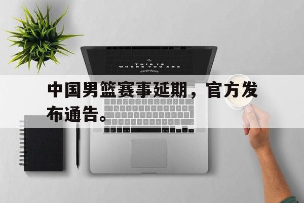 开云在线登录界面-中国男篮赛事延期，官方发布通告。