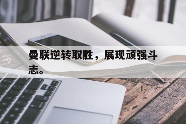 开云在线登录界面-曼联逆转取胜，展现顽强斗志。