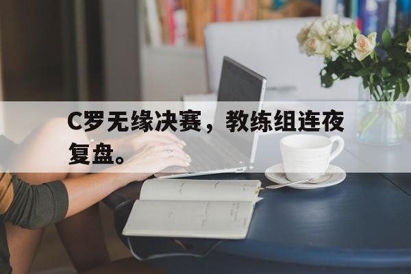 开云在线登录界面-C罗无缘决赛，教练组连夜复盘。