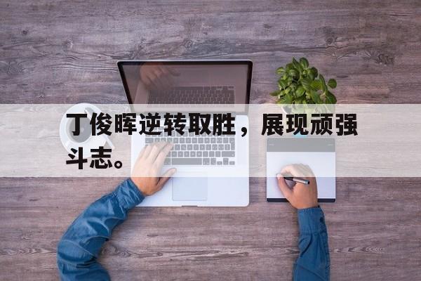 开云在线登录界面-丁俊晖逆转取胜，展现顽强斗志。