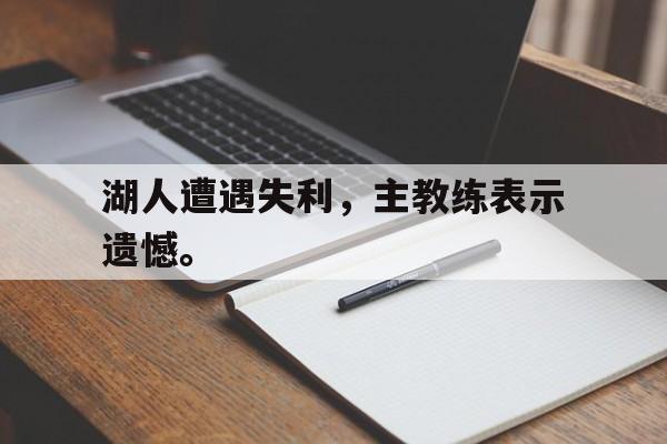 开云在线登录界面-湖人遭遇失利，主教练表示遗憾。