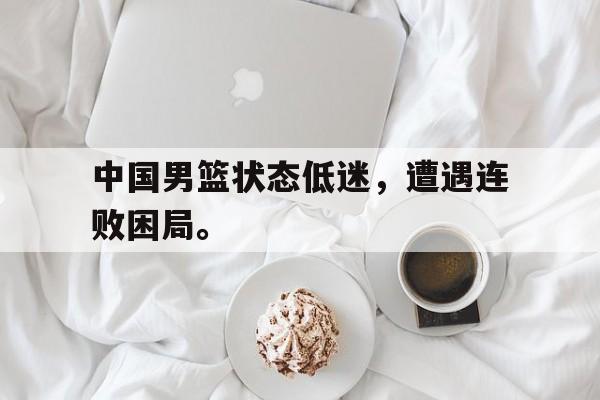 开云在线登录界面-中国男篮状态低迷，遭遇连败困局。