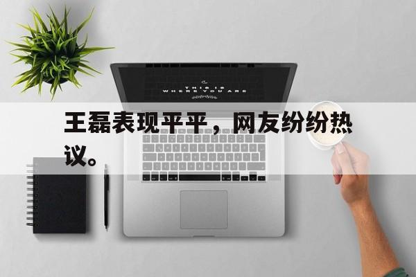 开云在线登录界面-王磊表现平平，网友纷纷热议。