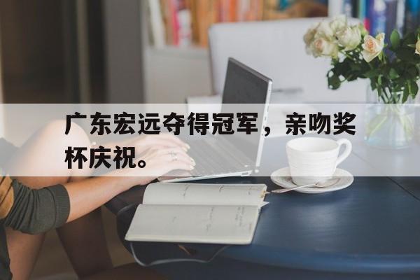 开云在线登录界面-广东宏远夺得冠军，亲吻奖杯庆祝。