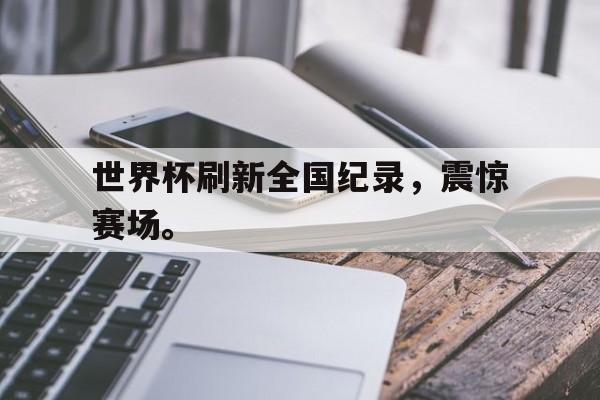 开云在线登录界面-世界杯刷新全国纪录，震惊赛场。