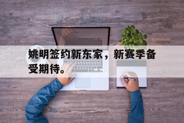 开云在线登录界面-姚明签约新东家，新赛季备受期待。