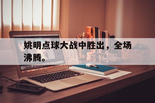 开云在线登录界面-姚明点球大战中胜出，全场沸腾。
