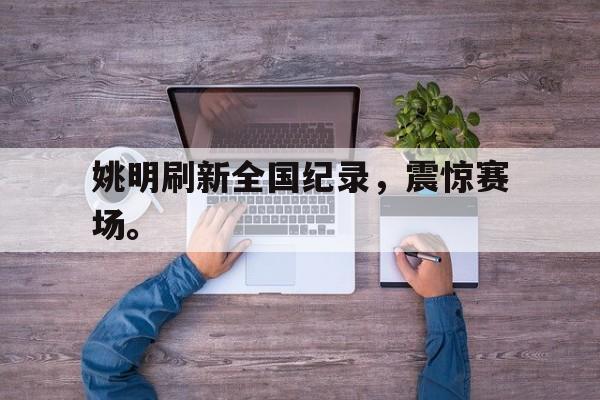 开云在线登录界面-姚明刷新全国纪录，震惊赛场。