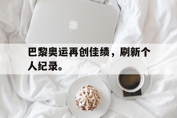 开云在线登录界面-巴黎奥运再创佳绩，刷新个人纪录。