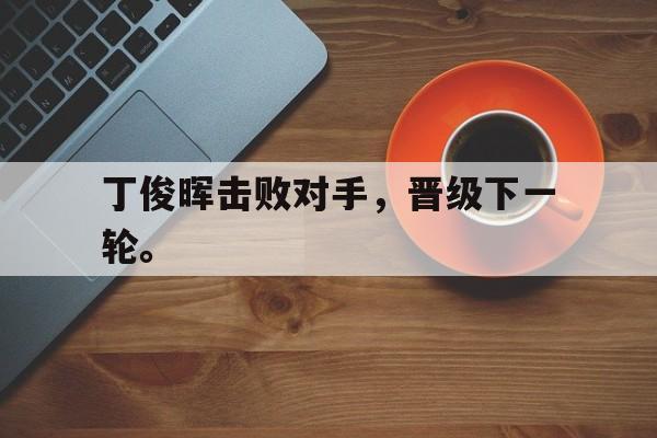 开云在线登录界面-丁俊晖击败对手，晋级下一轮。