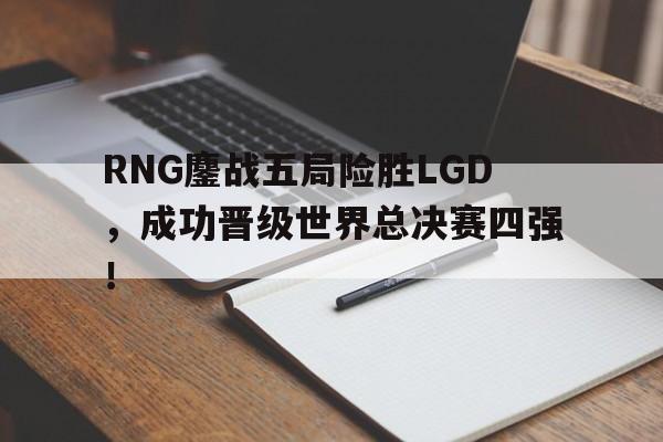 开云在线登录界面-RNG鏖战五局险胜LGD，成功晋级世界总决赛四强！
