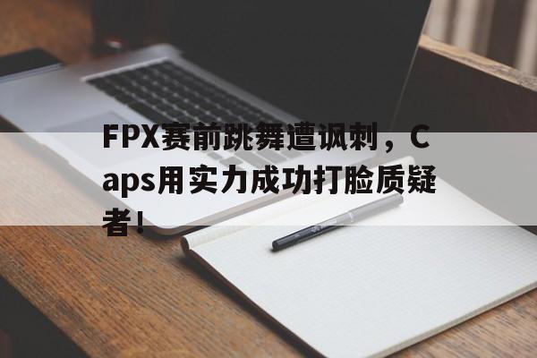 开云在线登录界面-FPX赛前跳舞遭讽刺，Caps用实力成功打脸质疑者！