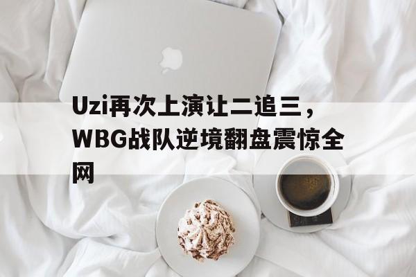 开云在线登录界面-Uzi再次上演让二追三，WBG战队逆境翻盘震惊全网