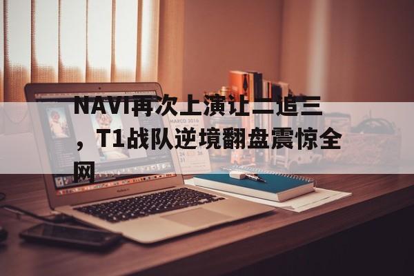 开云在线登录界面-NAVI再次上演让二追三，T1战队逆境翻盘震惊全网