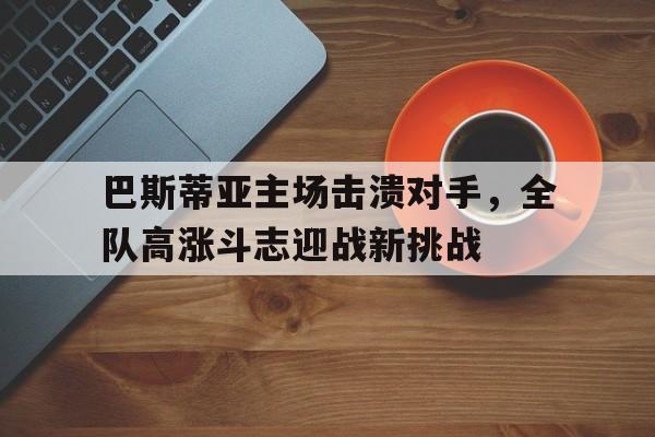 开云在线登录界面-巴斯蒂亚主场击溃对手，全队高涨斗志迎战新挑战