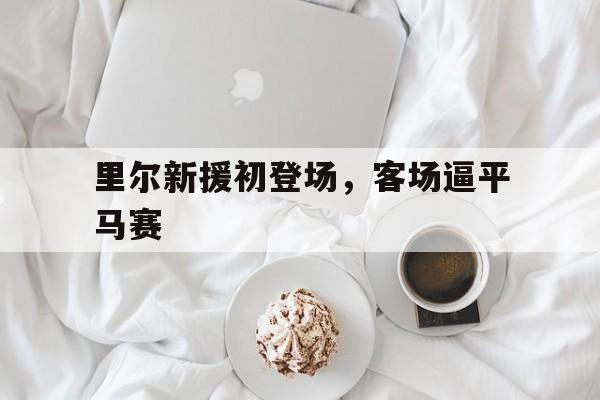 开云在线登录界面-里尔新援初登场，客场逼平马赛