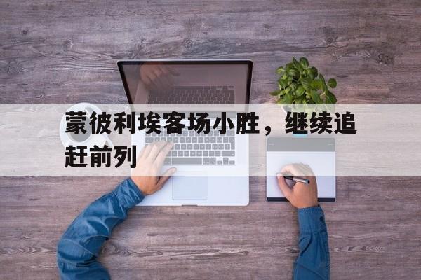 开云在线登录界面-蒙彼利埃客场小胜，继续追赶前列