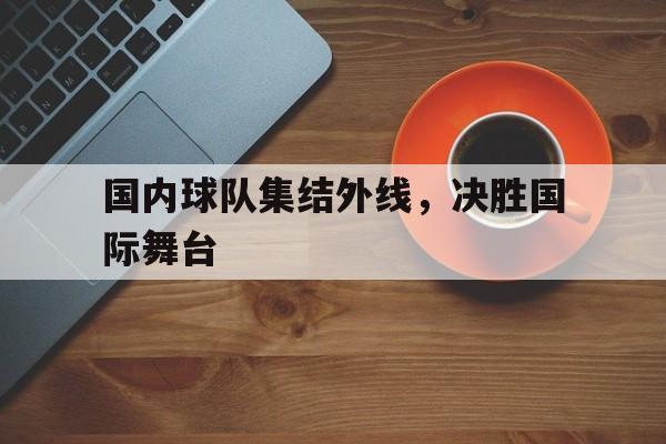 开云在线登录界面-国内球队集结外线，决胜国际舞台