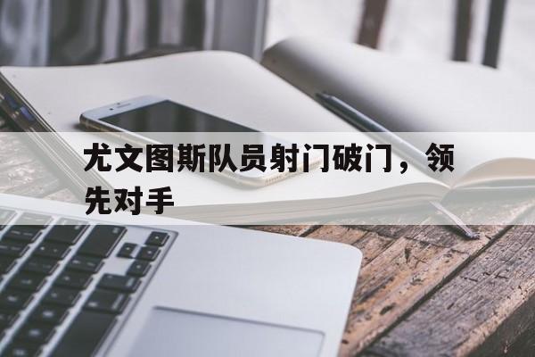 开云在线登录界面-尤文图斯队员射门破门，领先对手