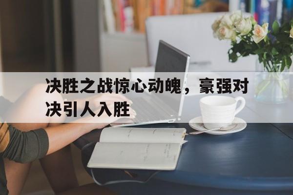 开云在线登录界面-决胜之战惊心动魄，豪强对决引人入胜