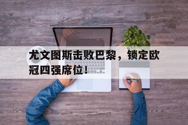 开云在线登录界面-尤文图斯击败巴黎，锁定欧冠四强席位！