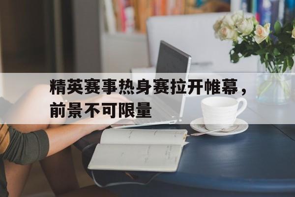 开云在线登录界面-精英赛事热身赛拉开帷幕，前景不可限量