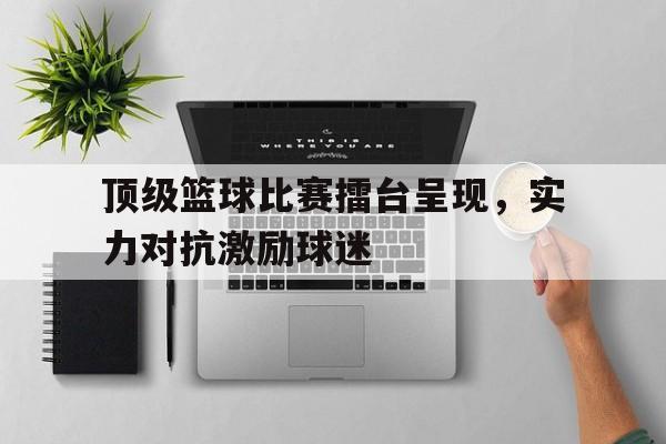 开云在线登录界面-顶级篮球比赛擂台呈现，实力对抗激励球迷