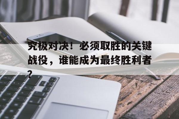 开云在线登录界面-究极对决！必须取胜的关键战役，谁能成为最终胜利者？