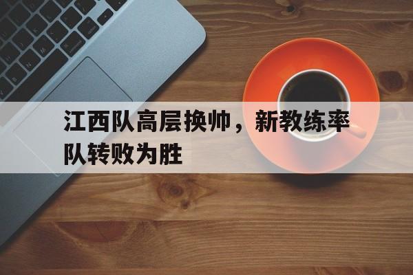 开云在线登录界面-江西队高层换帅，新教练率队转败为胜