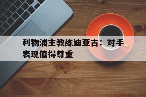 开云在线登录界面-利物浦主教练迪亚古：对手表现值得尊重