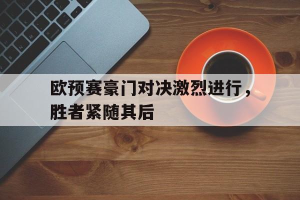 开云在线登录界面-欧预赛豪门对决激烈进行，胜者紧随其后