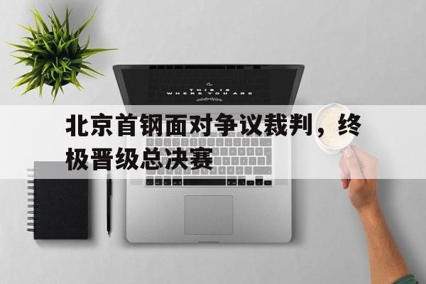 开云在线登录界面-北京首钢面对争议裁判，终极晋级总决赛