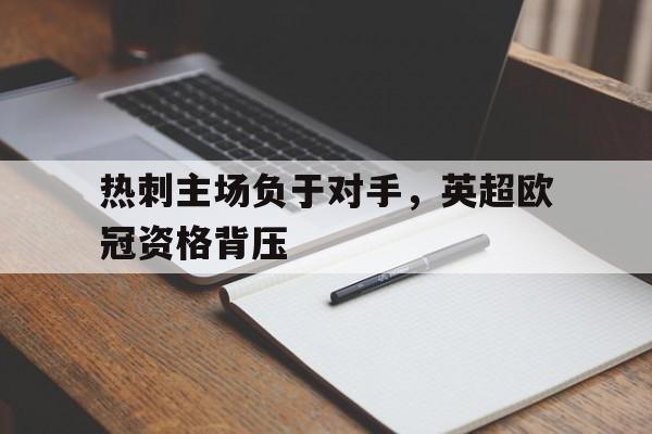 开云在线登录界面-热刺主场负于对手，英超欧冠资格背压