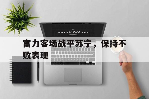 开云在线登录界面-富力客场战平苏宁，保持不败表现