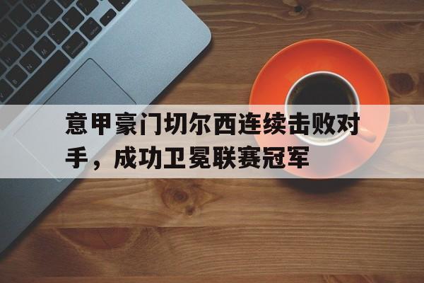 开云在线登录界面-意甲豪门切尔西连续击败对手，成功卫冕联赛冠军